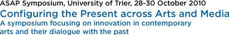 ASAP Symposium, University of Trier, 28-30 October 2010: Configuring the Present across Arts and Media: A symposium focusing on innovation in contemporary arts and their dialogue with the past Configuring the Present across Arts and Media: A symposium focusing on innovation in contemporary arts and their dialogue with the past